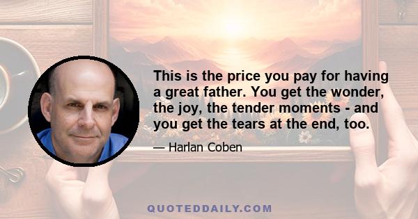 This is the price you pay for having a great father. You get the wonder, the joy, the tender moments - and you get the tears at the end, too.