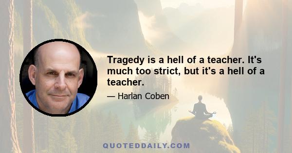 Tragedy is a hell of a teacher. It's much too strict, but it's a hell of a teacher.