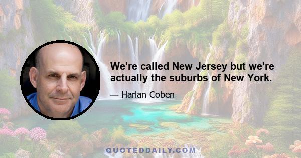 We're called New Jersey but we're actually the suburbs of New York.