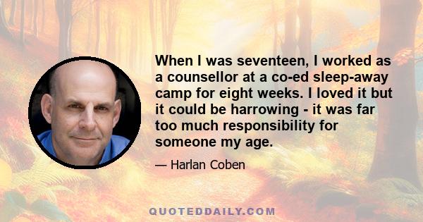 When I was seventeen, I worked as a counsellor at a co-ed sleep-away camp for eight weeks. I loved it but it could be harrowing - it was far too much responsibility for someone my age.