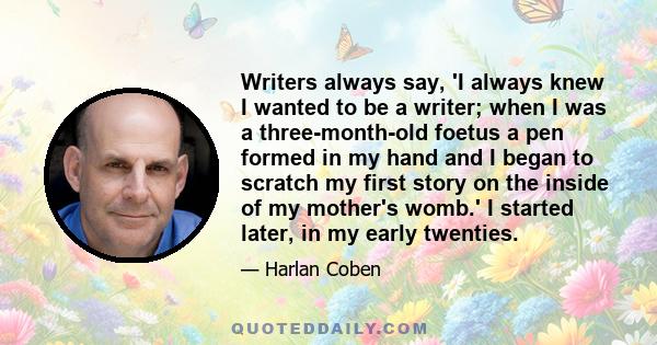 Writers always say, 'I always knew I wanted to be a writer; when I was a three-month-old foetus a pen formed in my hand and I began to scratch my first story on the inside of my mother's womb.' I started later, in my