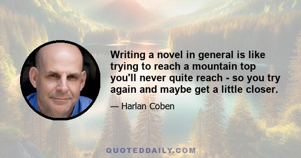 Writing a novel in general is like trying to reach a mountain top you'll never quite reach - so you try again and maybe get a little closer.