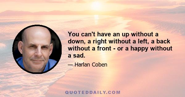 You can't have an up without a down, a right without a left, a back without a front - or a happy without a sad.