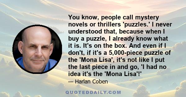 You know, people call mystery novels or thrillers 'puzzles.' I never understood that, because when I buy a puzzle, I already know what it is. It's on the box. And even if I don't, if it's a 5,000-piece puzzle of the