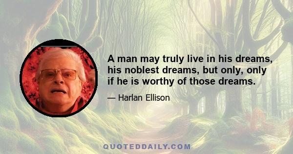 A man may truly live in his dreams, his noblest dreams, but only, only if he is worthy of those dreams.