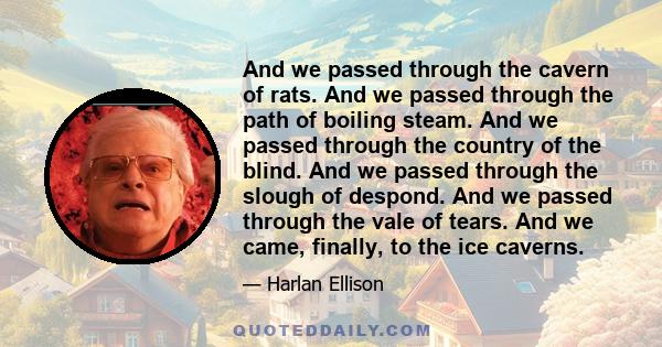 And we passed through the cavern of rats. And we passed through the path of boiling steam. And we passed through the country of the blind. And we passed through the slough of despond. And we passed through the vale of