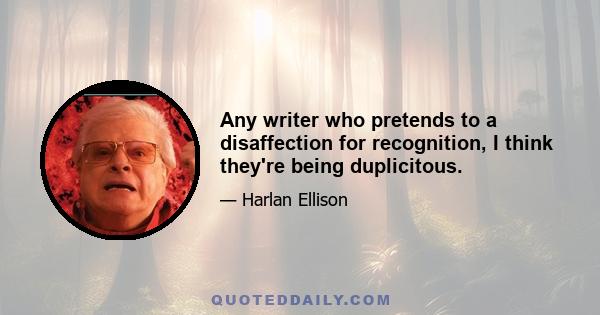 Any writer who pretends to a disaffection for recognition, I think they're being duplicitous.