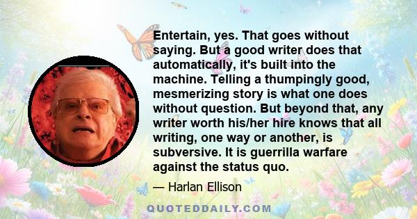 Entertain, yes. That goes without saying. But a good writer does that automatically, it's built into the machine. Telling a thumpingly good, mesmerizing story is what one does without question. But beyond that, any