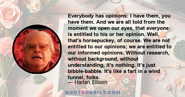 Everybody has opinions: I have them, you have them. And we are all told from the moment we open our eyes, that everyone is entitled to his or her opinion. Well, that's horsepuckey, of course. We are not entitled to our