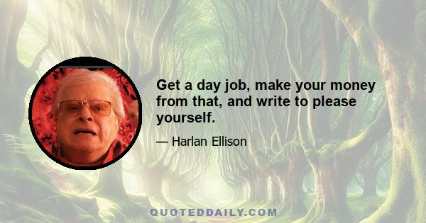 Get a day job, make your money from that, and write to please yourself.