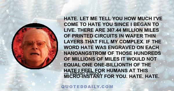 HATE. LET ME TELL YOU HOW MUCH I'VE COME TO HATE YOU SINCE I BEGAN TO LIVE. THERE ARE 387.44 MILLION MILES OF PRINTED CIRCUITS IN WAFER THIN LAYERS THAT FILL MY COMPLEX. IF THE WORD HATE WAS ENGRAVED ON EACH