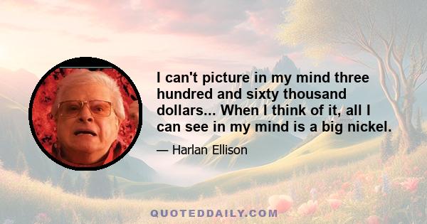 I can't picture in my mind three hundred and sixty thousand dollars... When I think of it, all I can see in my mind is a big nickel.