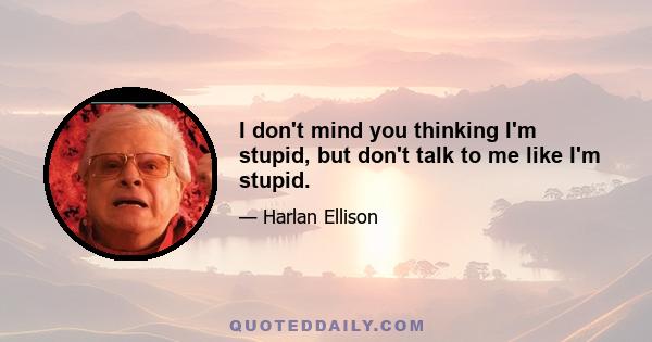 I don't mind you thinking I'm stupid, but don't talk to me like I'm stupid.