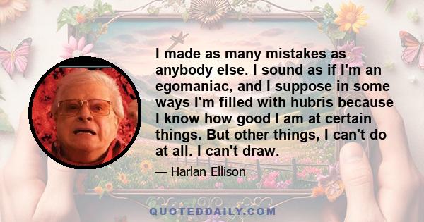 I made as many mistakes as anybody else. I sound as if I'm an egomaniac, and I suppose in some ways I'm filled with hubris because I know how good I am at certain things. But other things, I can't do at all. I can't