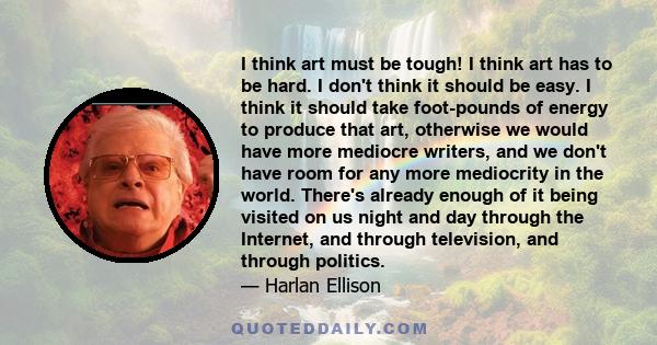 I think art must be tough! I think art has to be hard. I don't think it should be easy. I think it should take foot-pounds of energy to produce that art, otherwise we would have more mediocre writers, and we don't have