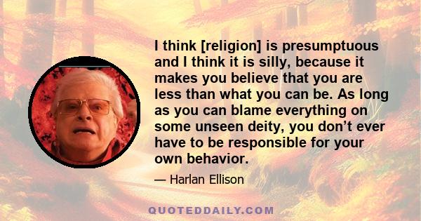 I think [religion] is presumptuous and I think it is silly, because it makes you believe that you are less than what you can be. As long as you can blame everything on some unseen deity, you don’t ever have to be