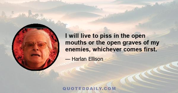 I will live to piss in the open mouths or the open graves of my enemies, whichever comes first.