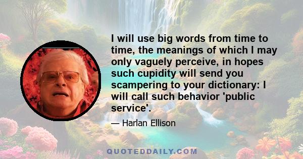 I will use big words from time to time, the meanings of which I may only vaguely perceive, in hopes such cupidity will send you scampering to your dictionary: I will call such behavior 'public service'.