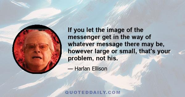 If you let the image of the messenger get in the way of whatever message there may be, however large or small, that's your problem, not his.