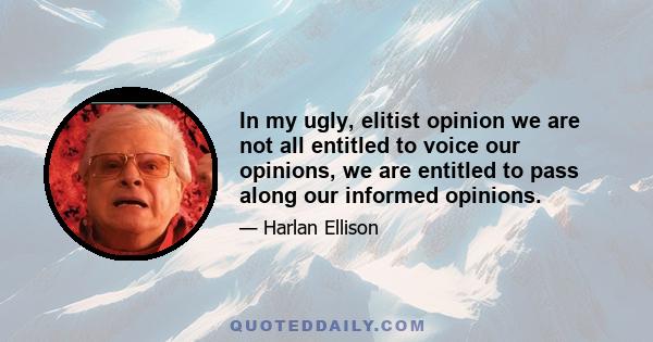 In my ugly, elitist opinion we are not all entitled to voice our opinions, we are entitled to pass along our informed opinions.