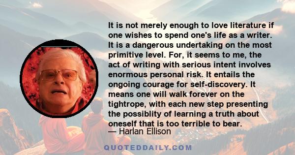 It is not merely enough to love literature if one wishes to spend one's life as a writer. It is a dangerous undertaking on the most primitive level. For, it seems to me, the act of writing with serious intent involves