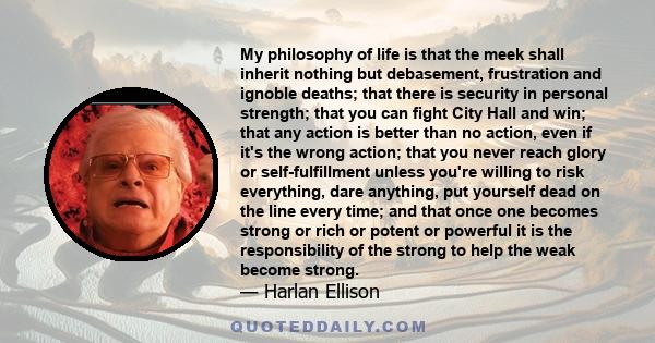 My philosophy of life is that the meek shall inherit nothing but debasement, frustration and ignoble deaths; that there is security in personal strength; that you can fight City Hall and win; that any action is better