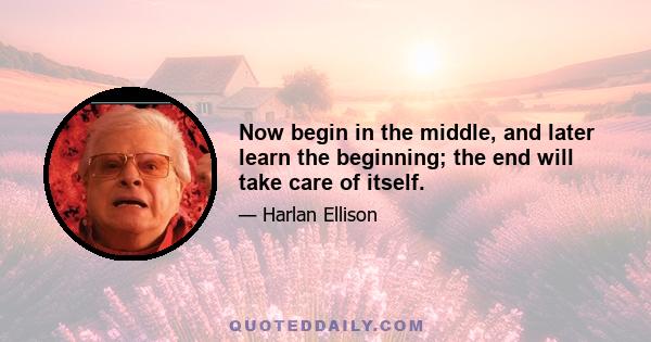 Now begin in the middle, and later learn the beginning; the end will take care of itself.