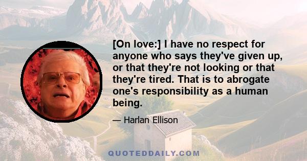 [On love:] I have no respect for anyone who says they've given up, or that they're not looking or that they're tired. That is to abrogate one's responsibility as a human being.