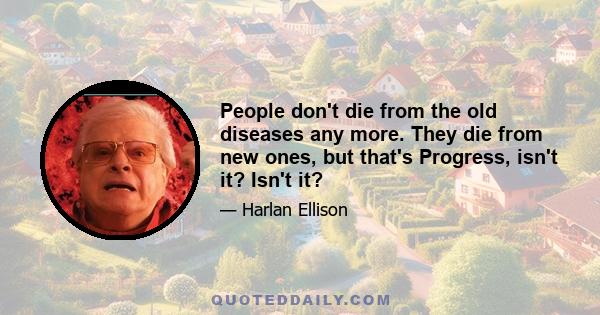 People don't die from the old diseases any more. They die from new ones, but that's Progress, isn't it? Isn't it?