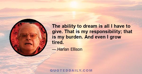 The ability to dream is all I have to give. That is my responsibility; that is my burden. And even I grow tired.