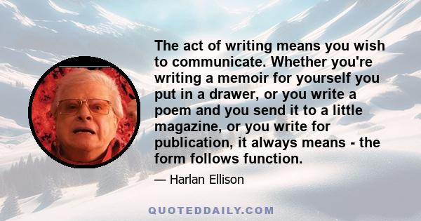 The act of writing means you wish to communicate. Whether you're writing a memoir for yourself you put in a drawer, or you write a poem and you send it to a little magazine, or you write for publication, it always means 