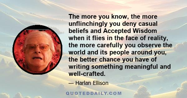 The more you know, the more unflinchingly you deny casual beliefs and Accepted Wisdom when it flies in the face of reality, the more carefully you observe the world and its people around you, the better chance you have