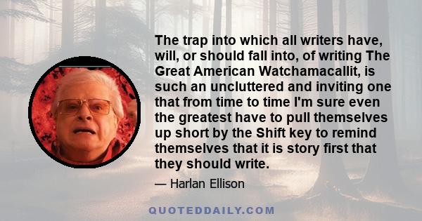 The trap into which all writers have, will, or should fall into, of writing The Great American Watchamacallit, is such an uncluttered and inviting one that from time to time I'm sure even the greatest have to pull