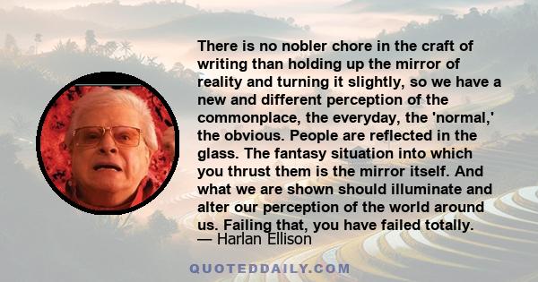 There is no nobler chore in the craft of writing than holding up the mirror of reality and turning it slightly, so we have a new and different perception of the commonplace, the everyday, the 'normal,' the obvious.