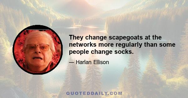 They change scapegoats at the networks more regularly than some people change socks.