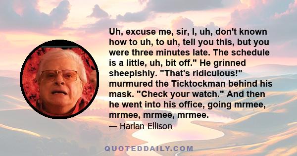 Uh, excuse me, sir, I, uh, don't known how to uh, to uh, tell you this, but you were three minutes late. The schedule is a little, uh, bit off. He grinned sheepishly. That's ridiculous! murmured the Ticktockman behind