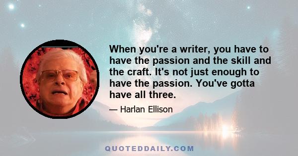 When you're a writer, you have to have the passion and the skill and the craft. It's not just enough to have the passion. You've gotta have all three.