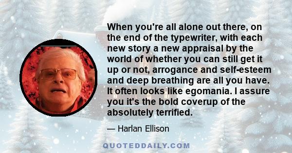 When you're all alone out there, on the end of the typewriter, with each new story a new appraisal by the world of whether you can still get it up or not, arrogance and self-esteem and deep breathing are all you have.