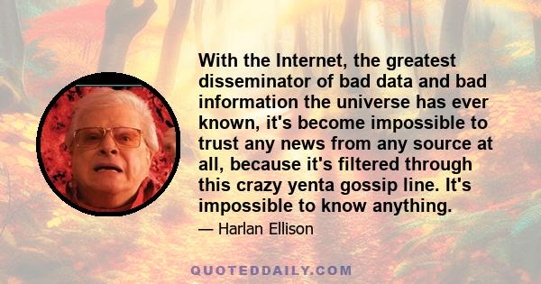 With the Internet, the greatest disseminator of bad data and bad information the universe has ever known, it's become impossible to trust any news from any source at all, because it's filtered through this crazy yenta