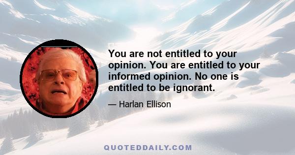 You are not entitled to your opinion. You are entitled to your informed opinion. No one is entitled to be ignorant.