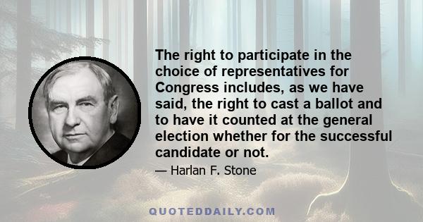 The right to participate in the choice of representatives for Congress includes, as we have said, the right to cast a ballot and to have it counted at the general election whether for the successful candidate or not.