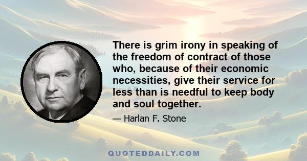 There is grim irony in speaking of the freedom of contract of those who, because of their economic necessities, give their service for less than is needful to keep body and soul together.