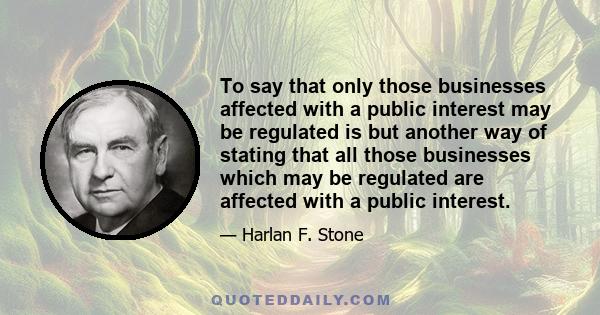 To say that only those businesses affected with a public interest may be regulated is but another way of stating that all those businesses which may be regulated are affected with a public interest.