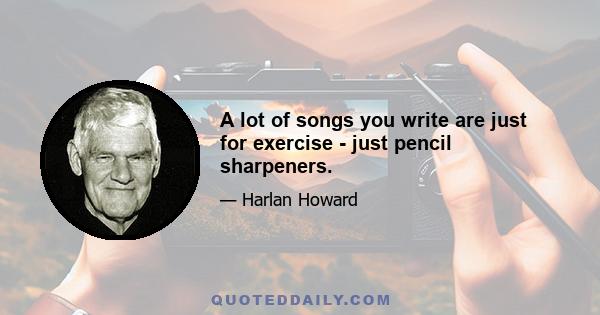 A lot of songs you write are just for exercise - just pencil sharpeners.