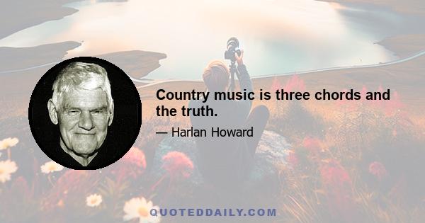 Country music is three chords and the truth.