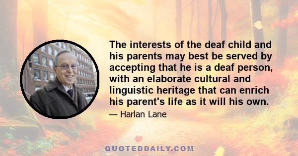 The interests of the deaf child and his parents may best be served by accepting that he is a deaf person, with an elaborate cultural and linguistic heritage that can enrich his parent's life as it will his own.