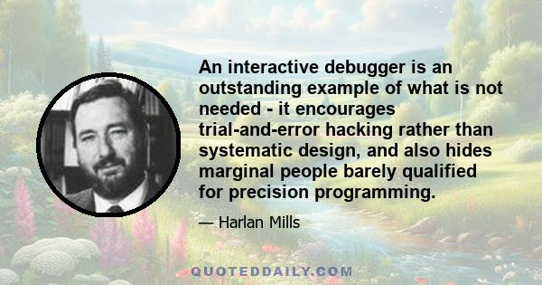 An interactive debugger is an outstanding example of what is not needed - it encourages trial-and-error hacking rather than systematic design, and also hides marginal people barely qualified for precision programming.