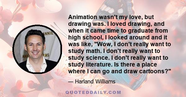 Animation wasn't my love, but drawing was. I loved drawing, and when it came time to graduate from high school, I looked around and it was like, Wow, I don't really want to study math. I don't really want to study