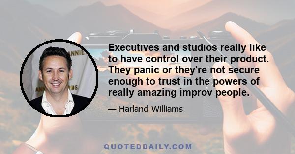 Executives and studios really like to have control over their product. They panic or they're not secure enough to trust in the powers of really amazing improv people.