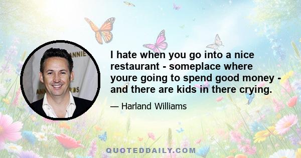 I hate when you go into a nice restaurant - someplace where youre going to spend good money - and there are kids in there crying.